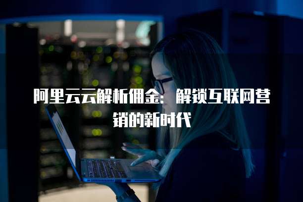 阿里云云解析佣金:解锁互联网营销的新时代