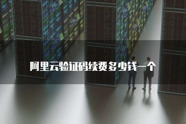 阿里云验证码续费多少钱一个