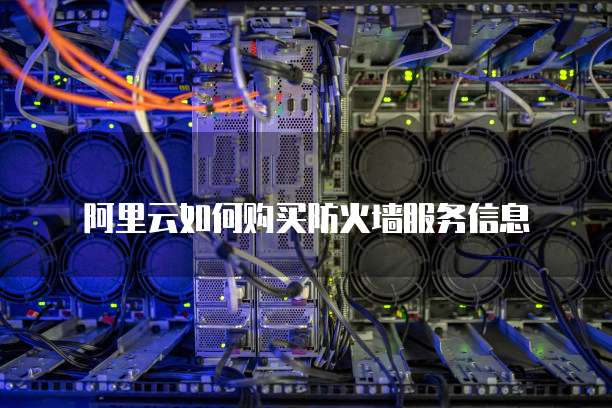 阿里云如何购买防火墙服务信息