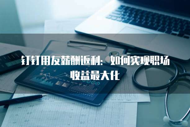 钉钉用友薪酬返利:如何实现职场收益最大化