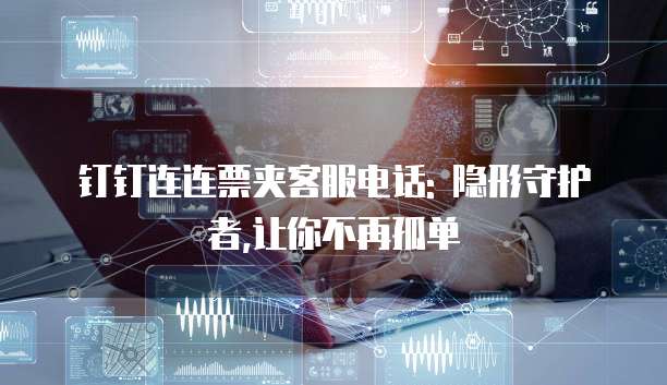 钉钉连连票夹客服电话: 隐形守护者,让你不再孤单