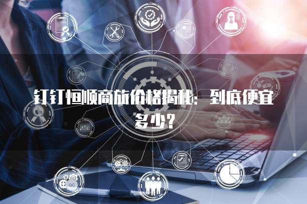 钉钉恒顺商旅价格揭秘:到底便宜多少?