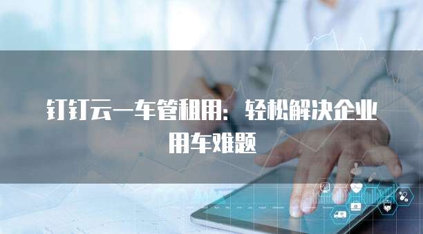 钉钉云一车管租用:轻松解决企业用车难题