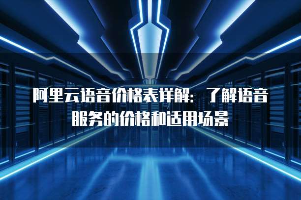 阿里云语音价格表详解:了解语音服务的价格和适用场景