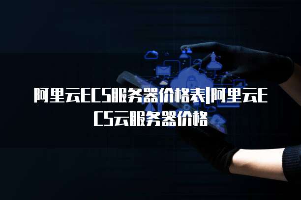 阿里云ECS服务器价格表|阿里云ECS云服务器价格