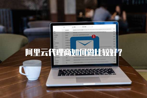 阿里云代理商如何做比较好?