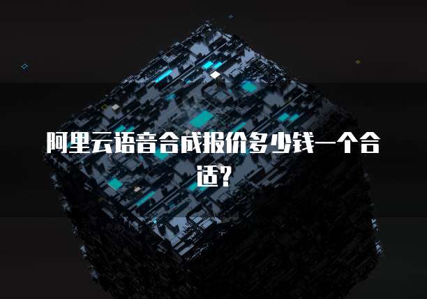 阿里云语音合成报价多少钱一个合适?