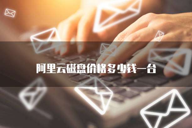 阿里云磁盘价格多少钱一台