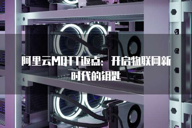 阿里云MQTT返点：开启物联网新时代的钥匙