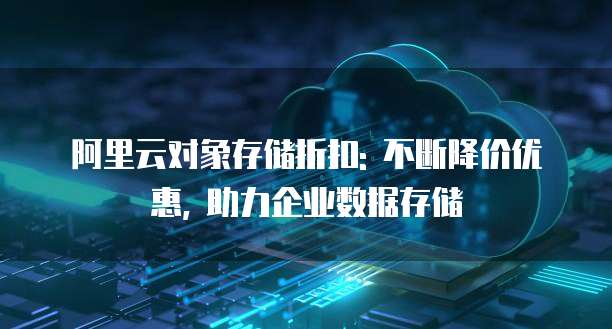 阿里云对象存储折扣: 不断降价优惠, 助力企业数据存储