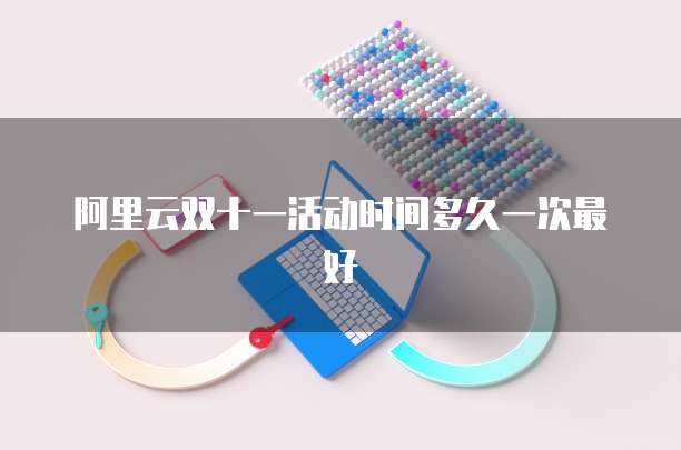 阿里云双十一活动时间多久一次最好