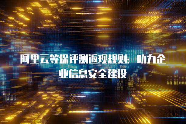 阿里云等保评测返现规则:助力企业信息安全建设