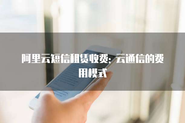 阿里云短信租赁收费: 云通信的费用模式