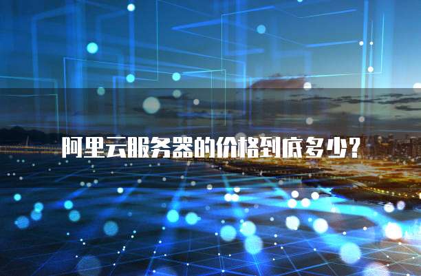 阿里云服务器的价格到底多少?