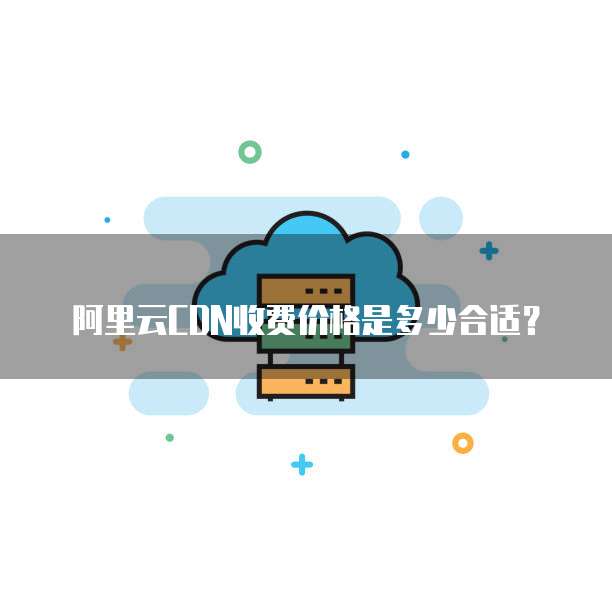 阿里云CDN收费价格是多少合适?