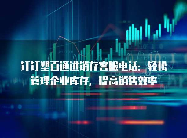 钉钉塑百通进销存客服电话：轻松管理企业库存，提高销售效率