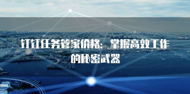 钉钉任务管家价格:掌握高效工作的秘密武器