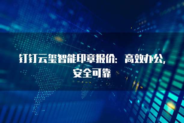 钉钉云玺智能印章报价:高效办公,安全可靠