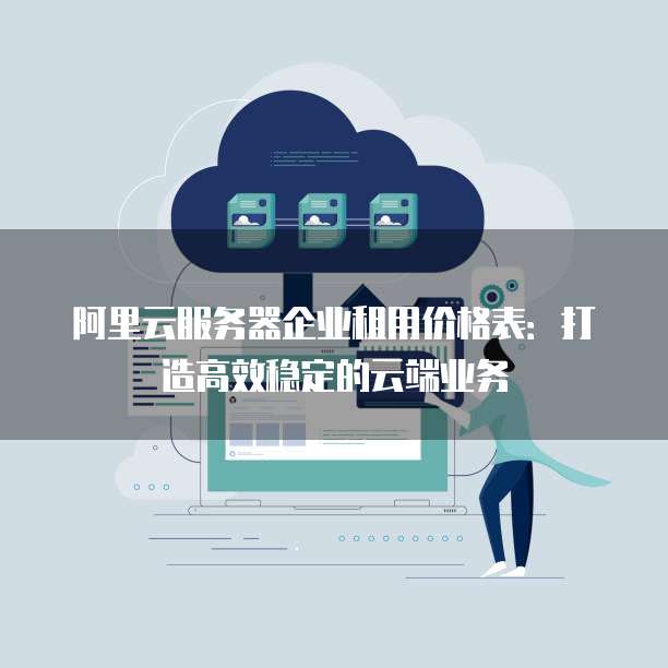 阿里云服务器企业租用价格表:打造高效稳定的云端业务