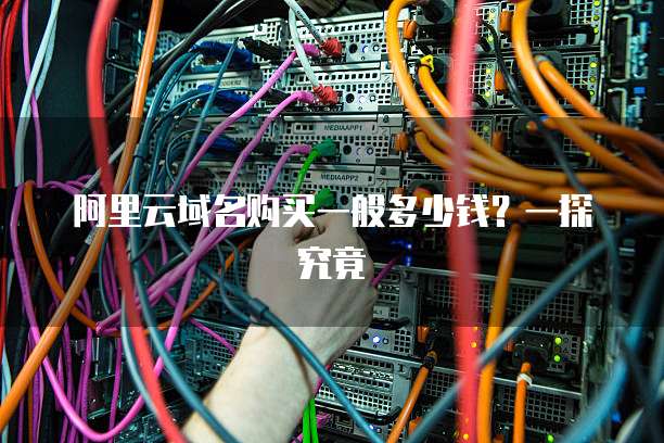 阿里云域名购买一般多少钱?一探究竟