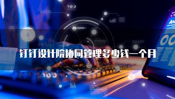 钉钉设计院协同管理多少钱一个月