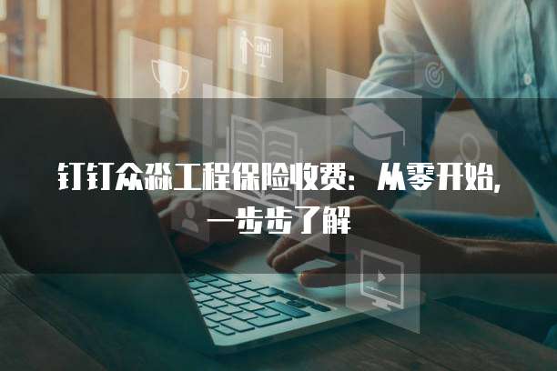 钉钉众淼工程保险收费:从零开始,一步步了解