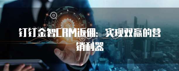 钉钉金智CRM返佣:实现双赢的营销利器