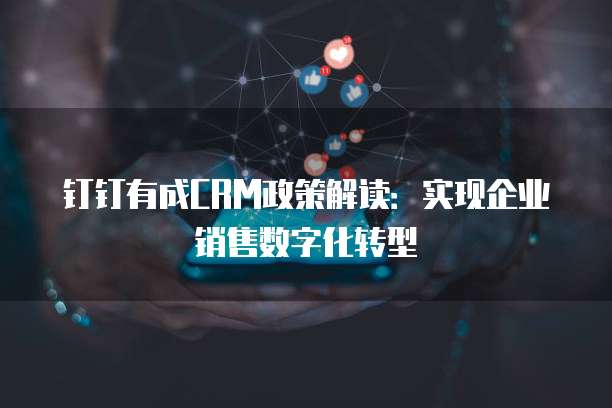 钉钉有成CRM政策解读:实现企业销售数字化转型