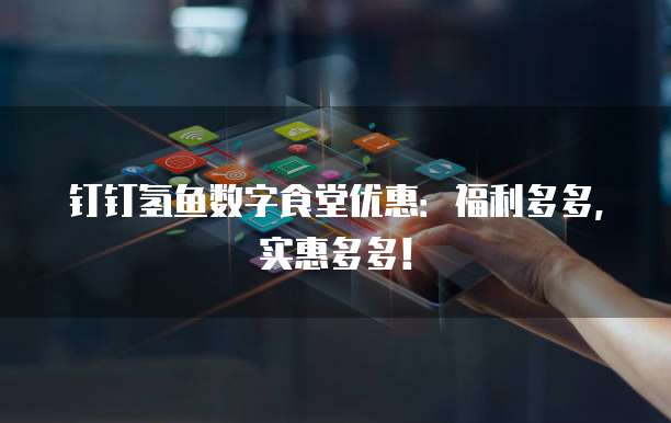 钉钉氢鱼数字食堂优惠:福利多多,实惠多多!
