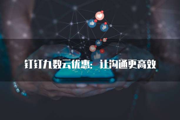 钉钉九数云优惠：让沟通更高效