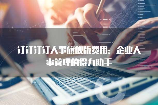 钉钉钉钉人事旗舰版费用：企业人事管理的得力助手