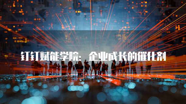 钉钉赋能学院:企业成长的催化剂