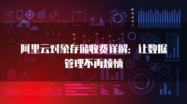 阿里云对象存储收费详解:让数据管理不再烦恼