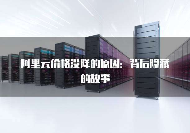 阿里云价格没降的原因：背后隐藏的故事