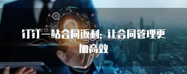 钉钉一站合同返利: 让合同管理更加高效