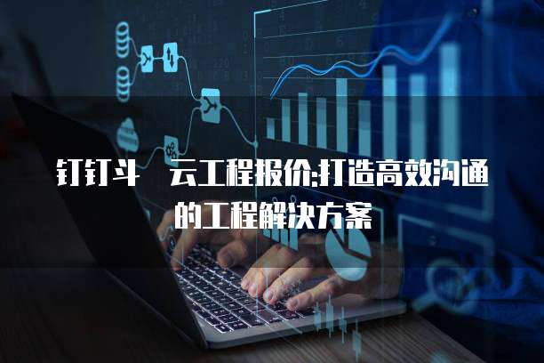 钉钉斗栱云工程报价:打造高效沟通的工程解决方案