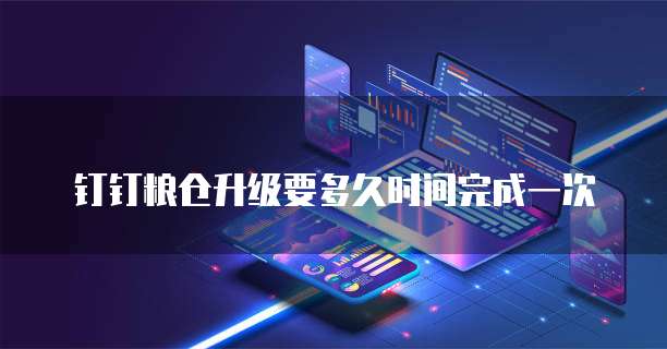 钉钉粮仓升级要多久时间完成一次