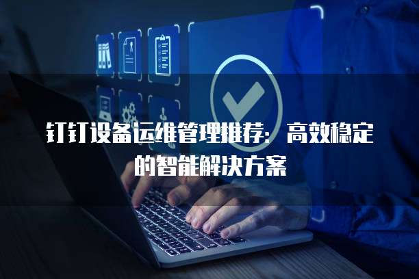 钉钉设备运维管理推荐:高效稳定的智能解决方案
