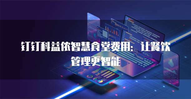 钉钉科益侬智慧食堂费用：让餐饮管理更智能