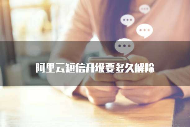 阿里云短信升级要多久解除