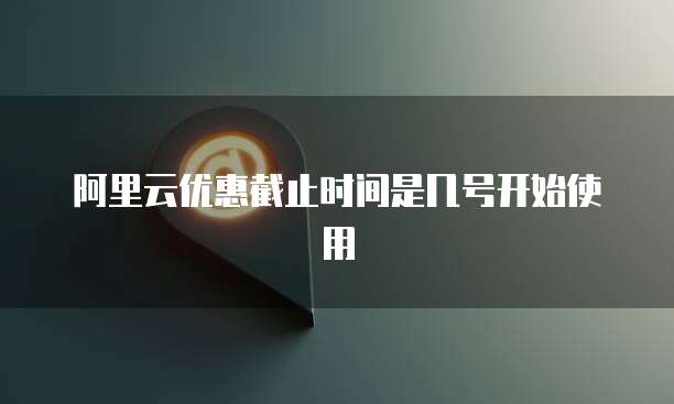 阿里云优惠截止时间是几号开始使用