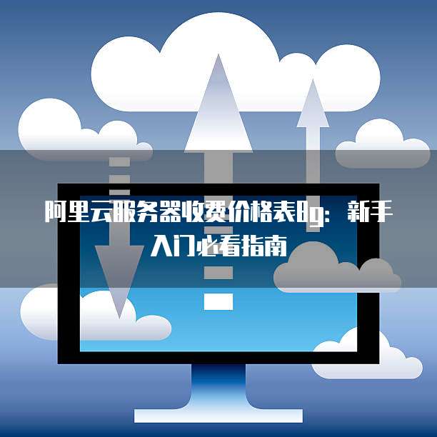 阿里云服务器收费价格表8g:新手入门必看指南
