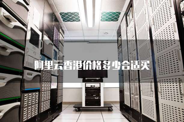 阿里云香港价格多少合适买
