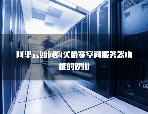 阿里云如何购买带宽空间服务器功能的使用