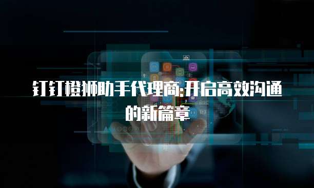 钉钉橙狮助手代理商:开启高效沟通的新篇章
