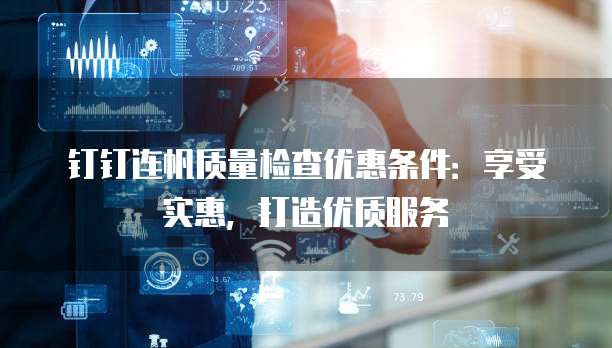 钉钉连帆质量检查优惠条件：享受实惠，打造优质服务