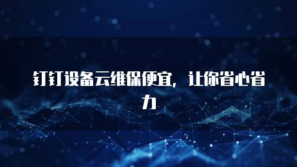 钉钉设备云维保便宜,让你省心省力