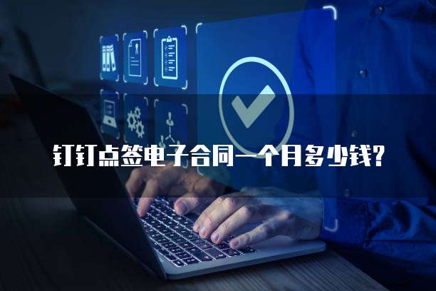 钉钉点签电子合同一个月多少钱？