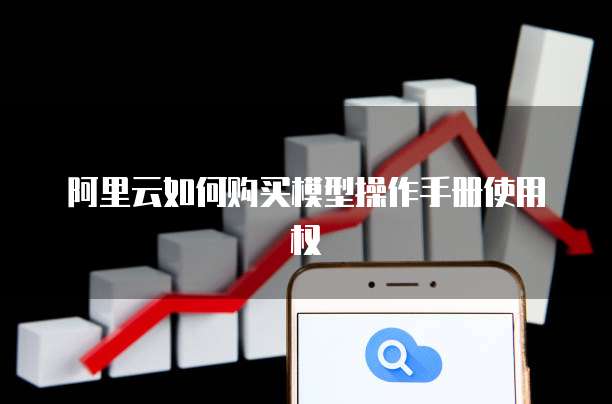 阿里云如何购买模型操作手册使用权
