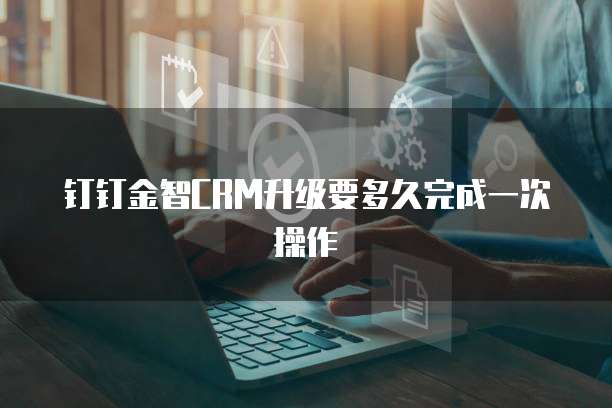 钉钉金智crm升级要多久完成一次操作